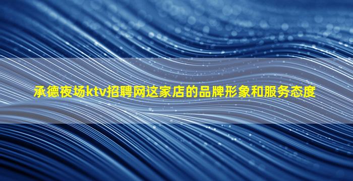 承德夜场ktv招聘网这家店的品牌形象和服务态度
